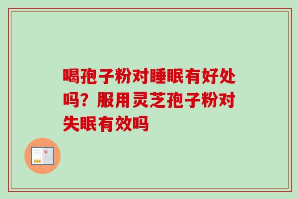 喝孢子粉对睡眠有好处吗？服用灵芝孢子粉对失眠有效吗