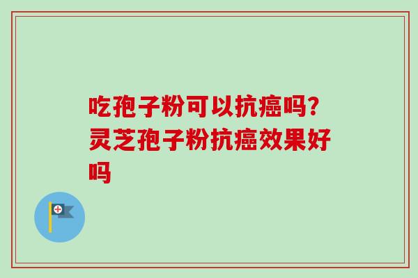 吃孢子粉可以抗癌吗？灵芝孢子粉抗癌效果好吗