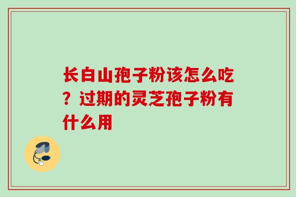 长白山孢子粉该怎么吃？过期的灵芝孢子粉有什么用