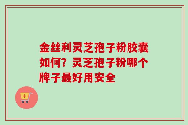 金丝利灵芝孢子粉胶囊如何?灵芝孢子粉哪个牌子好用安全 金丝利灵芝孢子粉胶囊如何?灵芝孢子粉哪个牌子好用安全