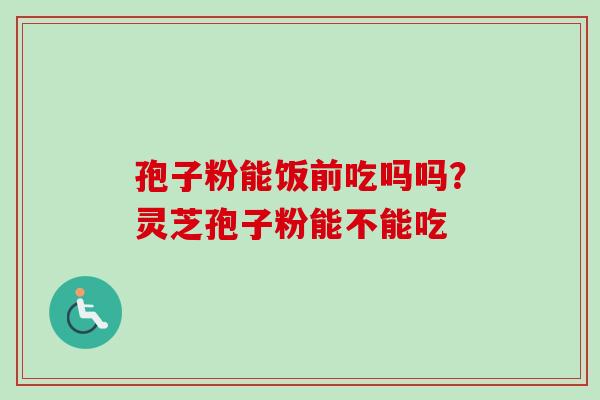 孢子粉能饭前吃吗吗？灵芝孢子粉能不能吃