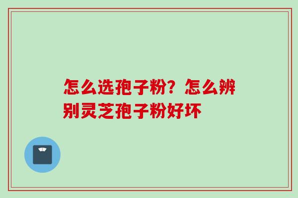 怎么选孢子粉？怎么辨别灵芝孢子粉好坏