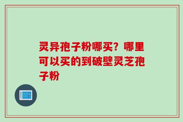 灵异孢子粉哪买？哪里可以买的到破壁灵芝孢子粉