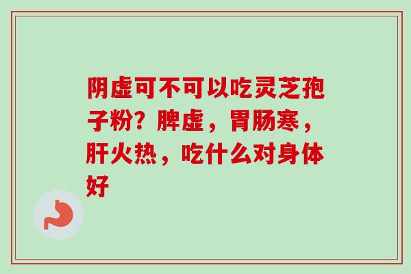 阴虚可不可以吃灵芝孢子粉？脾虚，胃肠寒，肝火热，吃什么对身体好