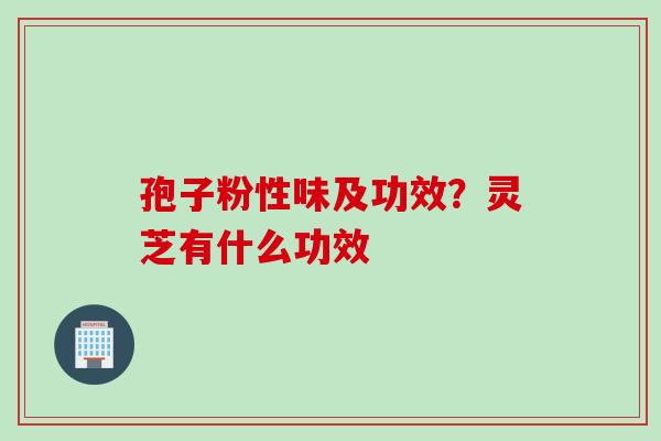 孢子粉性味及功效？灵芝有什么功效