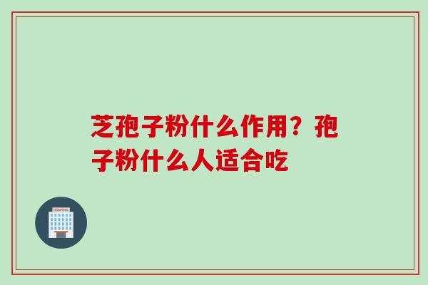 芝孢子粉什么作用？孢子粉什么人适合吃