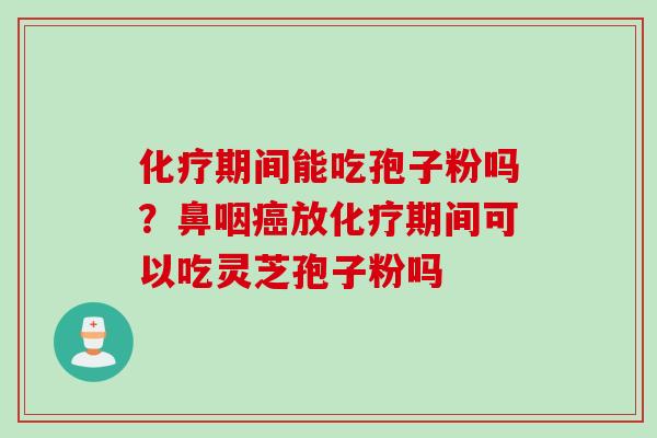 化疗期间能吃孢子粉吗？鼻咽癌放化疗期间可以吃灵芝孢子粉吗