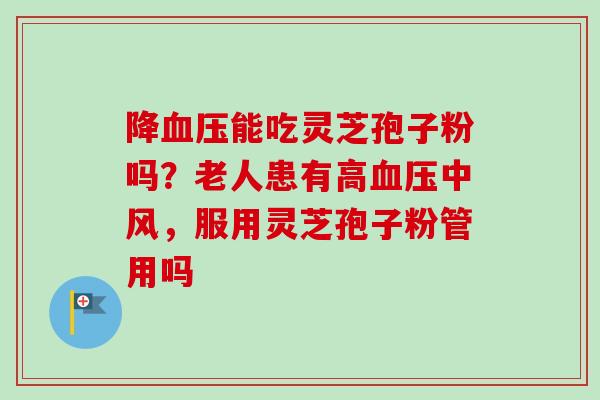 降血压能吃灵芝孢子粉吗？老人患有高血压中风，服用灵芝孢子粉管用吗