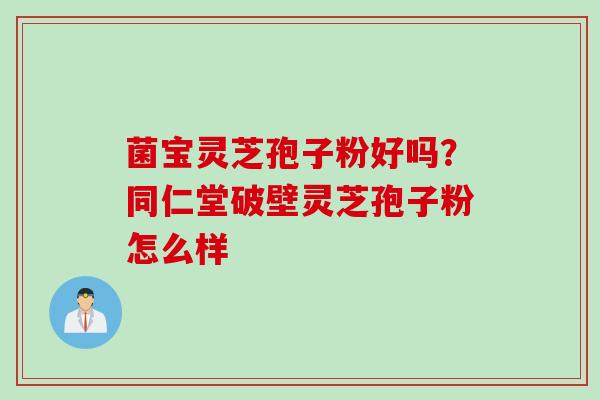 菌宝灵芝孢子粉好吗？同仁堂破壁灵芝孢子粉怎么样