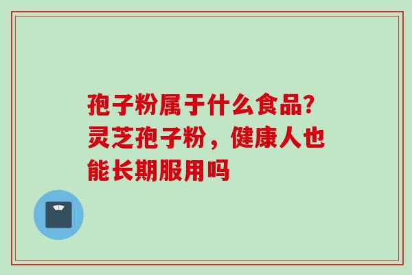 孢子粉属于什么食品？灵芝孢子粉，健康人也能长期服用吗