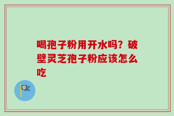 喝孢子粉用开水吗？破壁灵芝孢子粉应该怎么吃