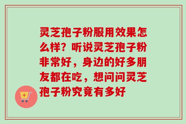 灵芝孢子粉服用效果怎么样？听说灵芝孢子粉非常好，身边的好多朋友都在吃，想问问灵芝孢子粉究竟有多好