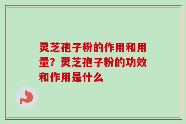 灵芝孢子粉的作用和用量？灵芝孢子粉的功效和作用是什么