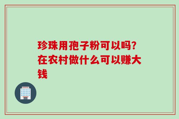 珍珠用孢子粉可以吗？在农村做什么可以赚大钱