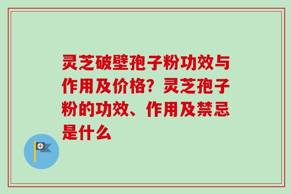 灵芝破壁孢子粉功效与作用及价格？灵芝孢子粉的功效、作用及禁忌是什么