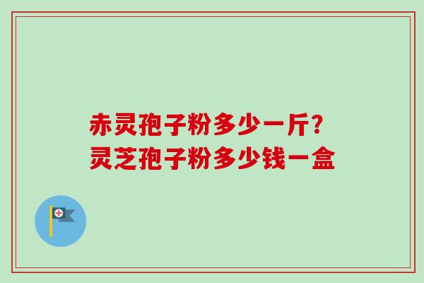 赤灵孢子粉多少一斤？灵芝孢子粉多少钱一盒