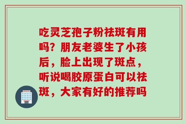 吃灵芝孢子粉祛斑有用吗？朋友老婆生了小孩后，脸上出现了斑点，听说喝胶原蛋白可以祛斑，大家有好的推荐吗