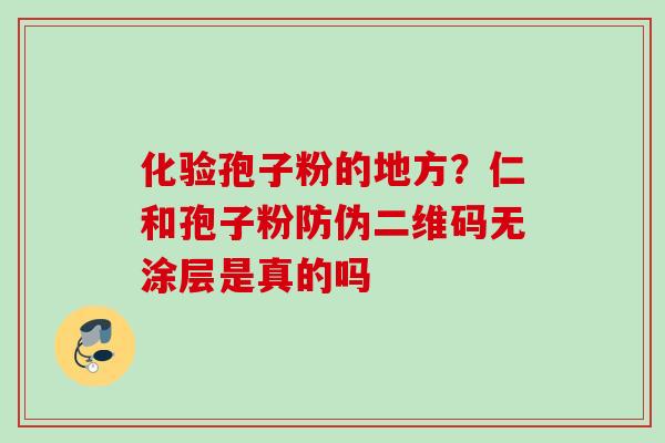 化验孢子粉的地方?仁和孢子粉防伪二维码无涂层是真的吗 化验孢子粉的地方?仁和孢子粉防伪二维码无涂层是真的吗