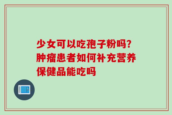少女可以吃孢子粉吗？肿瘤患者如何补充营养保健品能吃吗