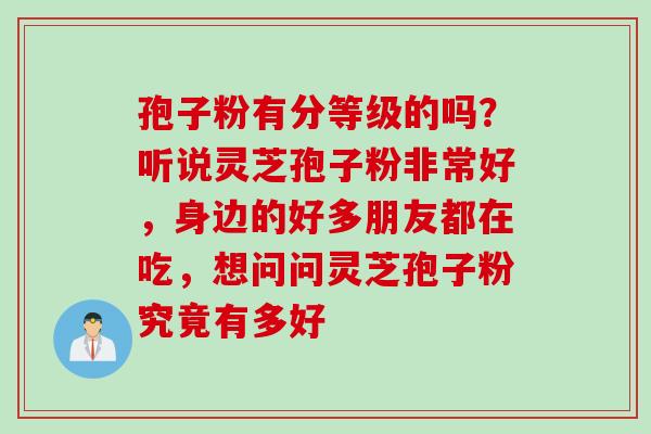 孢子粉有分等级的吗？听说灵芝孢子粉非常好，身边的好多朋友都在吃，想问问灵芝孢子粉究竟有多好