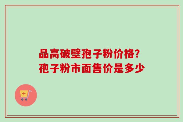 品高破壁孢子粉价格？孢子粉市面售价是多少