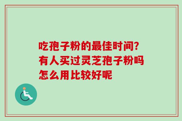 吃孢子粉的最佳时间？有人买过灵芝孢子粉吗怎么用比较好呢