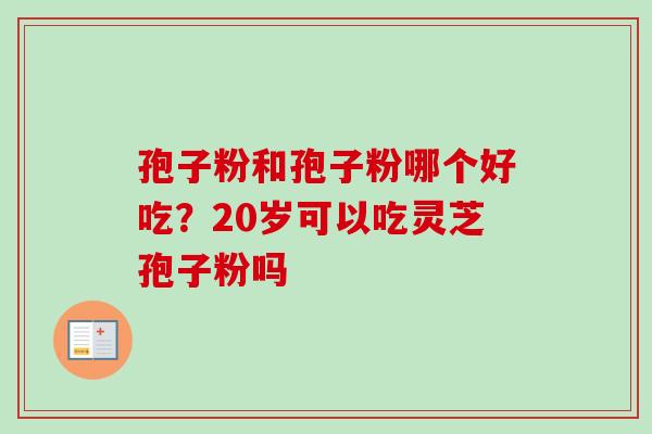 孢子粉和孢子粉哪个好吃?20岁可以吃灵芝孢子粉吗 孢子粉和孢子粉哪个好吃?20岁可以吃灵芝孢子粉吗
