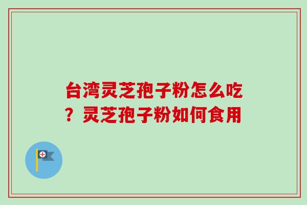 台湾灵芝孢子粉怎么吃？灵芝孢子粉如何食用