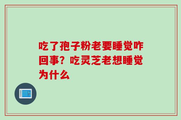 吃了孢子粉老要睡觉咋回事？吃灵芝老想睡觉为什么