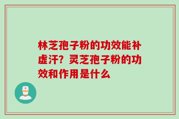 林芝孢子粉的功效能补虚汗？灵芝孢子粉的功效和作用是什么