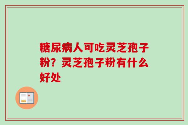 糖尿病人可吃灵芝孢子粉？灵芝孢子粉有什么好处