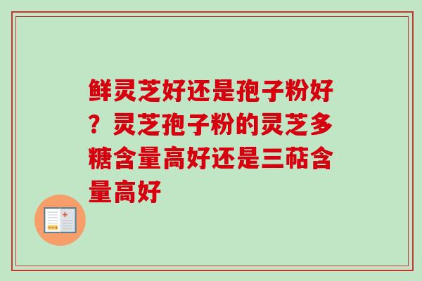 鲜灵芝好还是孢子粉好？灵芝孢子粉的灵芝多糖含量高好还是三萜含量高好