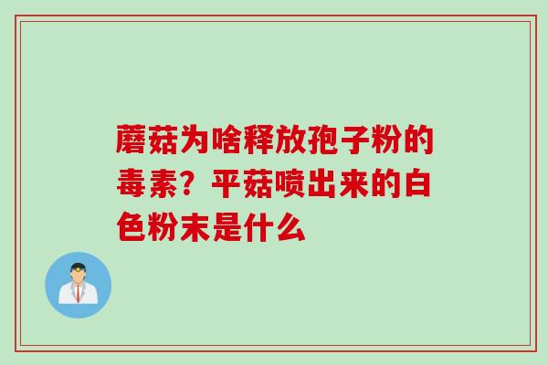 蘑菇为啥释放孢子粉的毒素？平菇喷出来的白色粉末是什么
