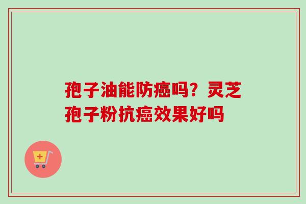 孢子油能防癌吗？灵芝孢子粉抗癌效果好吗