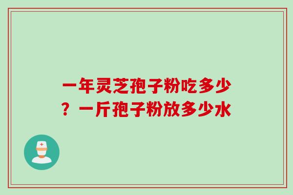 一年灵芝孢子粉吃多少？一斤孢子粉放多少水