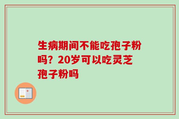 生病期间不能吃孢子粉吗？20岁可以吃灵芝孢子粉吗