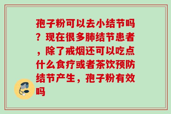 孢子粉可以去小结节吗？现在很多肺结节患者，除了戒烟还可以吃点什么食疗或者茶饮预防结节产生，孢子粉有效吗