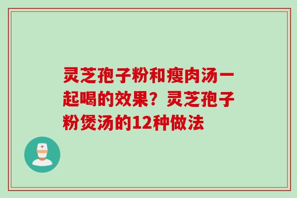 灵芝孢子粉和瘦肉汤一起喝的效果？灵芝孢子粉煲汤的12种做法