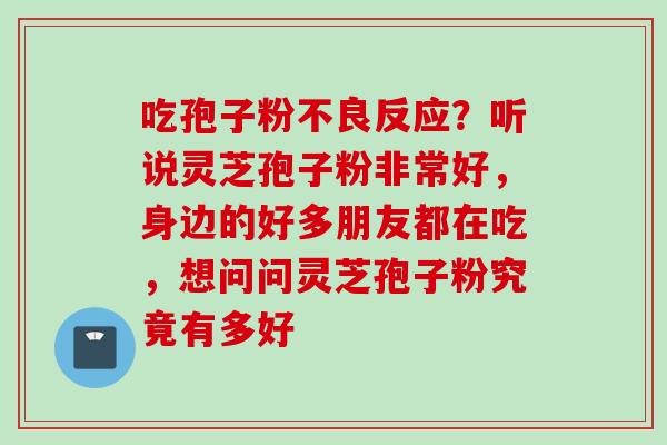 吃孢子粉不良反应？听说灵芝孢子粉非常好，身边的好多朋友都在吃，想问问灵芝孢子粉究竟有多好