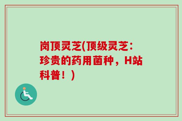 岗顶灵芝(顶级灵芝：珍贵的药用菌种，H站科普！)