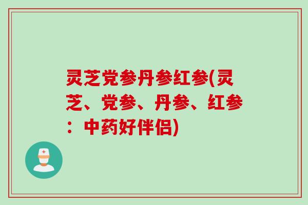 灵芝党参丹参红参(灵芝、党参、丹参、红参：中药好伴侣)