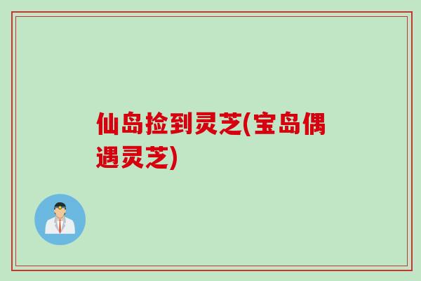 仙岛捡到灵芝(宝岛偶遇灵芝)