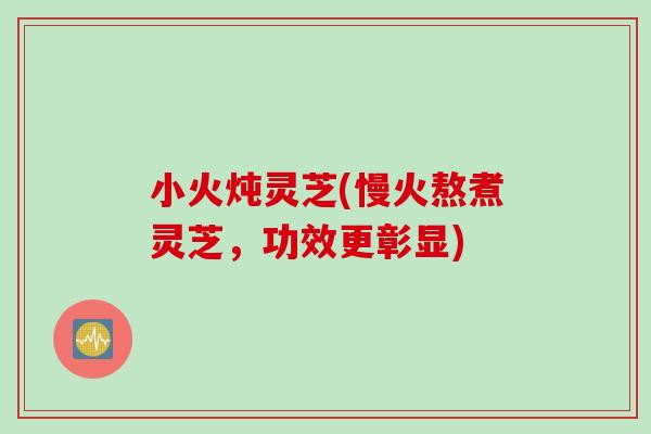 小火炖灵芝(慢火熬煮灵芝，功效更彰显)