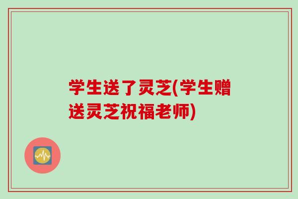 学生送了灵芝(学生赠送灵芝祝福老师)