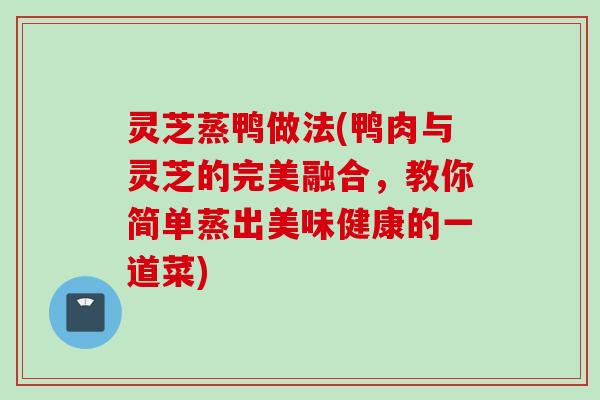 灵芝蒸鸭做法(鸭肉与灵芝的完美融合，教你简单蒸出美味健康的一道菜)
