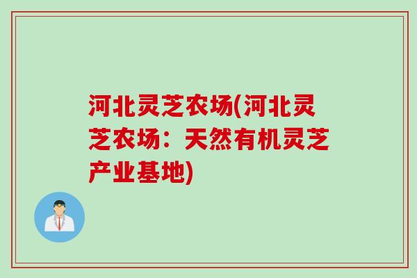 河北灵芝农场(河北灵芝农场：天然有机灵芝产业基地)