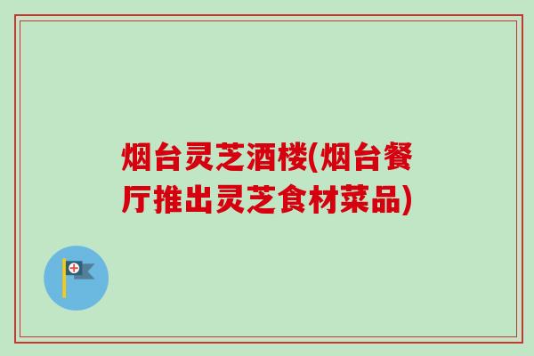 烟台灵芝酒楼(烟台餐厅推出灵芝食材菜品) 烟台灵芝酒楼(烟台餐厅推出灵芝食材菜品)