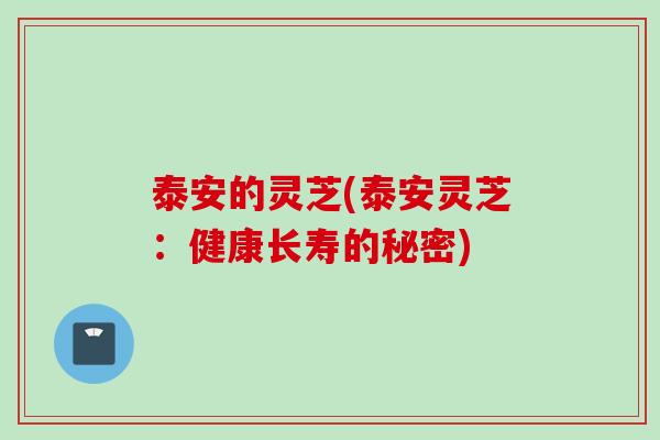 泰安的灵芝(泰安灵芝：健康长寿的秘密)
