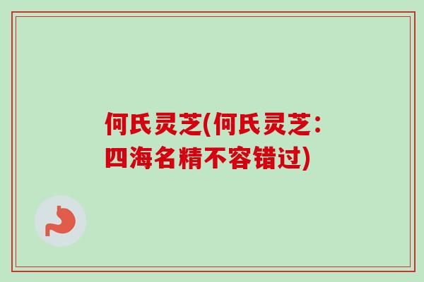 何氏灵芝(何氏灵芝：四海名精不容错过)
