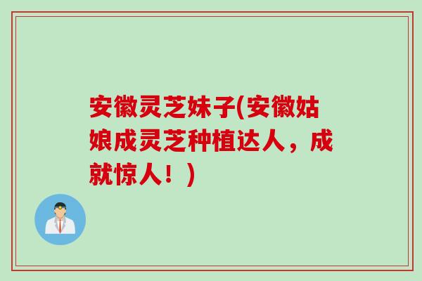 安徽灵芝妹子(安徽姑娘成灵芝种植达人，成就惊人！)